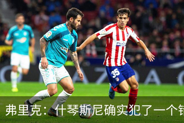 弗里克：什琴斯尼确实犯了一个错误，那个丢球本可以避免